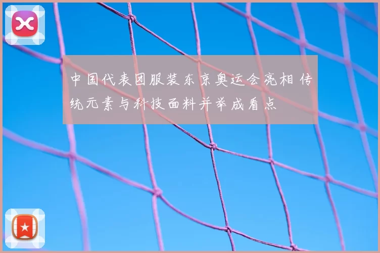 中国代表团服装东京奥运会亮相 传统元素与科技面料并举成看点