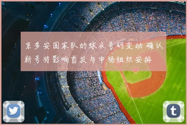 京多安国家队的球衣号码变动 确认新号将影响首发与中场组织安排