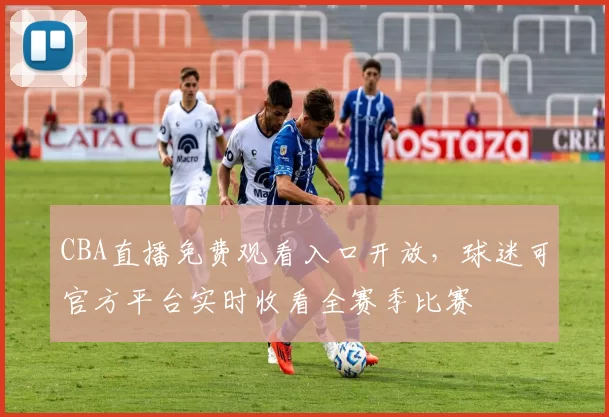 CBA直播免费观看入口开放，球迷可官方平台实时收看全赛季比赛