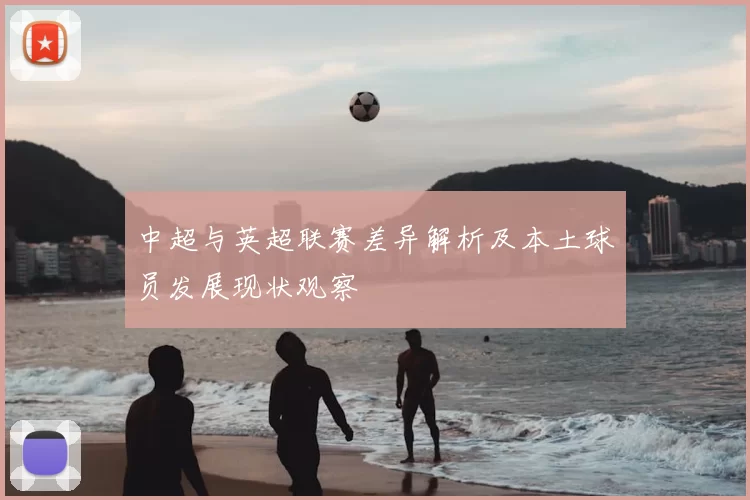中超与英超联赛差异解析及本土球员发展现状观察
