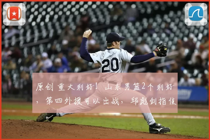 原创 重大利好！山东男篮2个利好，第四外援可以出战，邱彪剑指佳绩