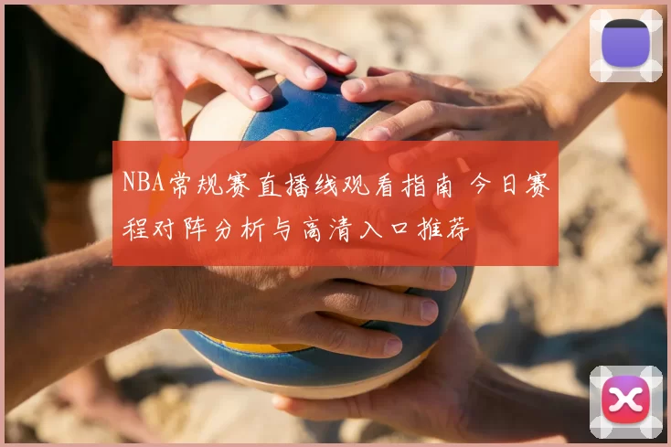NBA常规赛直播线观看指南 今日赛程对阵分析与高清入口推荐