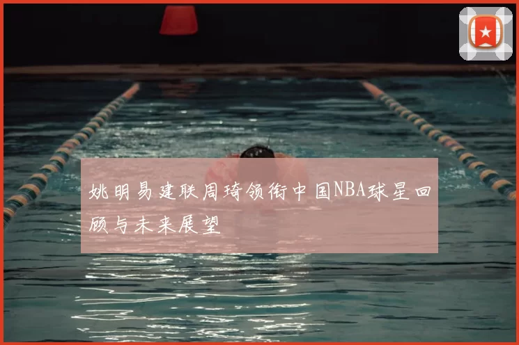 姚明易建联周琦领衔中国NBA球星回顾与未来展望