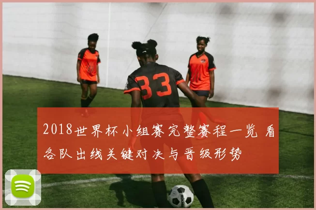 2018世界杯小组赛完整赛程一览 看各队出线关键对决与晋级形势