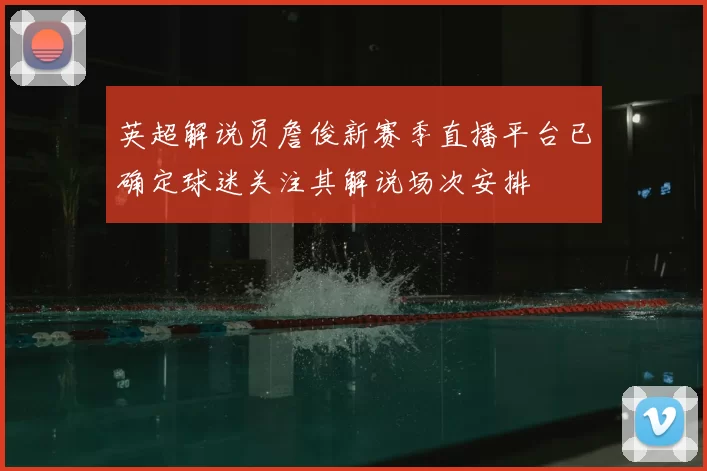 英超解说员詹俊新赛季直播平台已确定球迷关注其解说场次安排