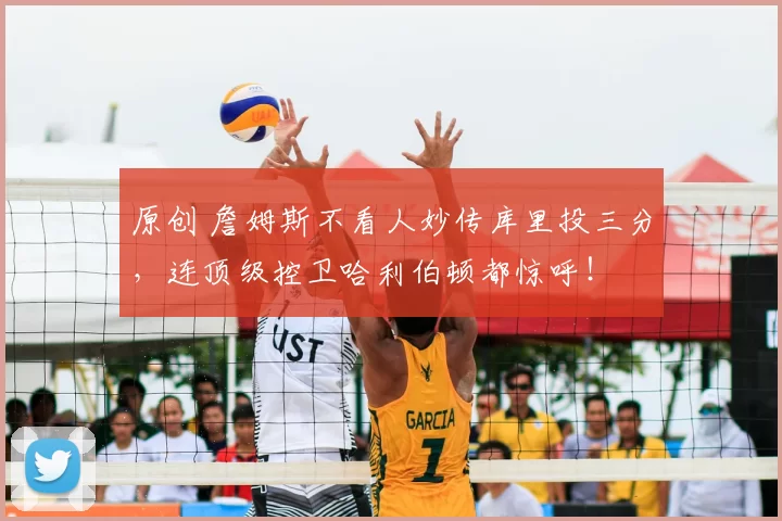 原创 詹姆斯不看人妙传库里投三分，连顶级控卫哈利伯顿都惊呼！