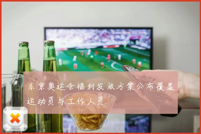 东京奥运会福利发放方案公布覆盖运动员与工作人员