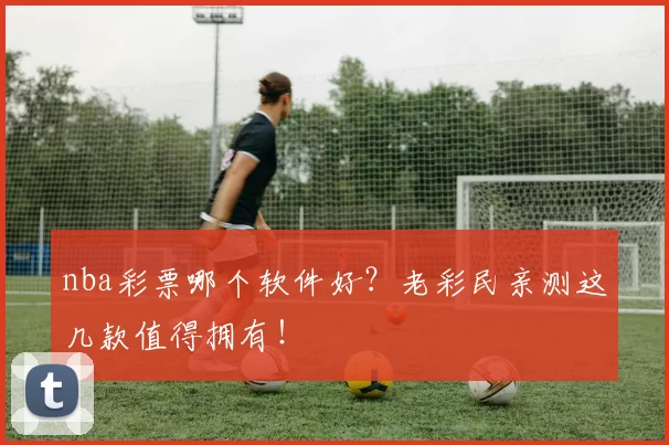nba彩票哪个软件好?老彩民亲测这几款值得拥有!