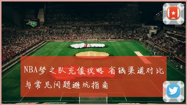 NBA梦之队充值攻略 省钱渠道对比与常见问题避坑指南