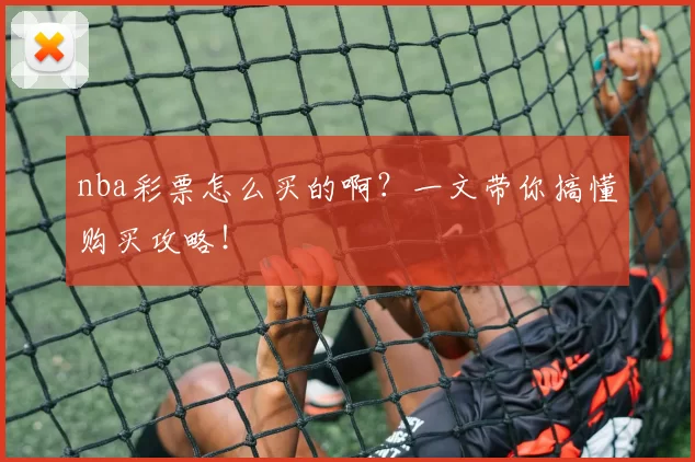 nba彩票怎么买的啊？一文带你搞懂购买攻略！