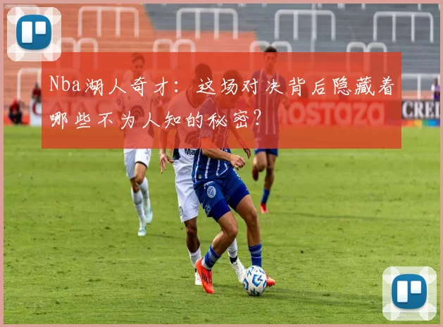 Nba湖人奇才:这场对决背后隐藏着哪些不为人知的秘密?