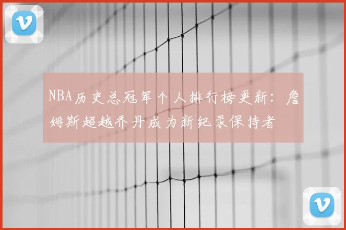 NBA历史总冠军个人排行榜更新：詹姆斯超越乔丹成为新纪录保持者