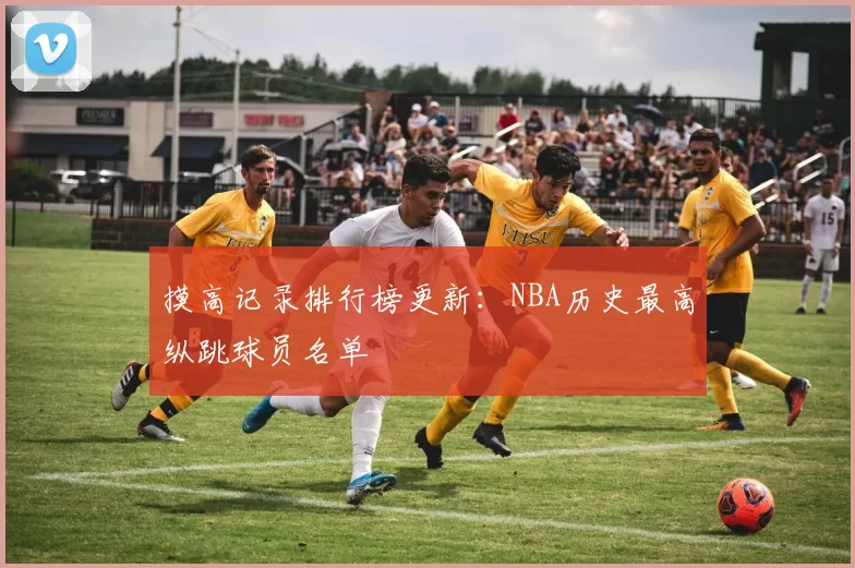 摸高记录排行榜更新:NBA历史最高纵跳球员名单