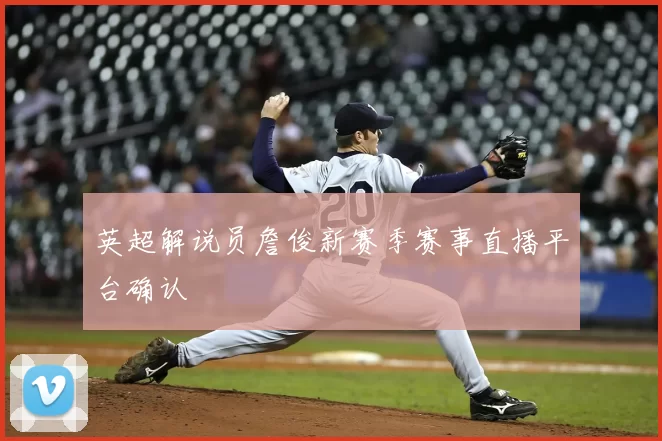 英超解说员詹俊新赛季赛事直播平台确认