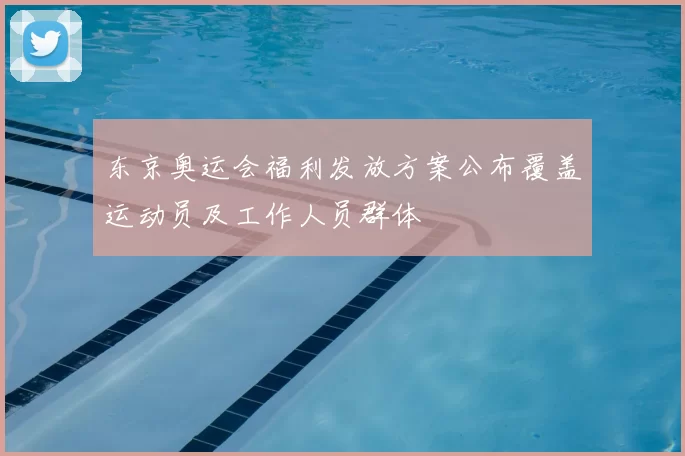 东京奥运会福利发放方案公布覆盖运动员及工作人员群体