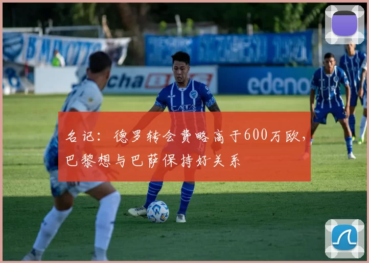名记：德罗转会费略高于600万欧，巴黎想与巴萨保持好关系
